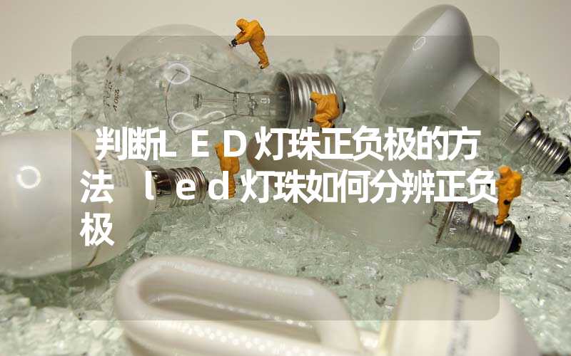 判断LED灯珠正负极的方法 led灯珠如何分辨正负极